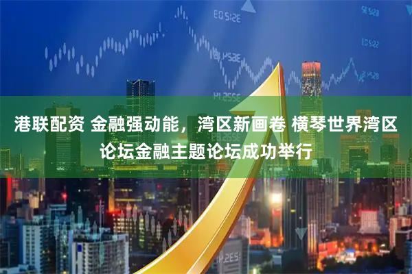 港联配资 金融强动能，湾区新画卷 横琴世界湾区论坛金融主题论坛成功举行