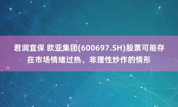 君润宜保 欧亚集团(600697.SH)股票可能存在市场情绪过热、非理性炒作的情形