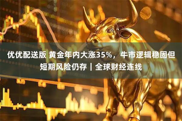 优优配送版 黄金年内大涨35%，牛市逻辑稳固但短期风险仍存｜全球财经连线