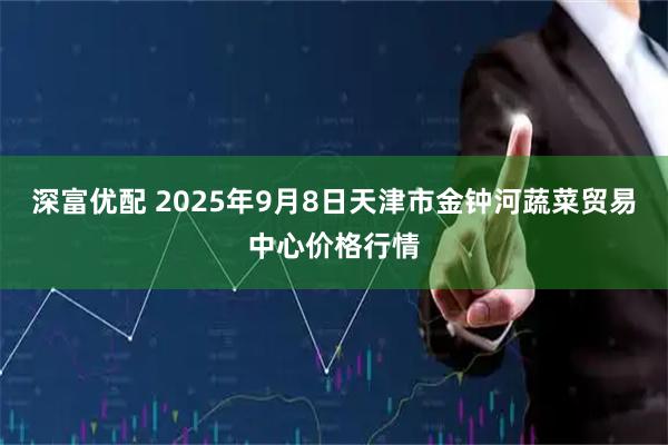 深富优配 2025年9月8日天津市金钟河蔬菜贸易中心价格行情