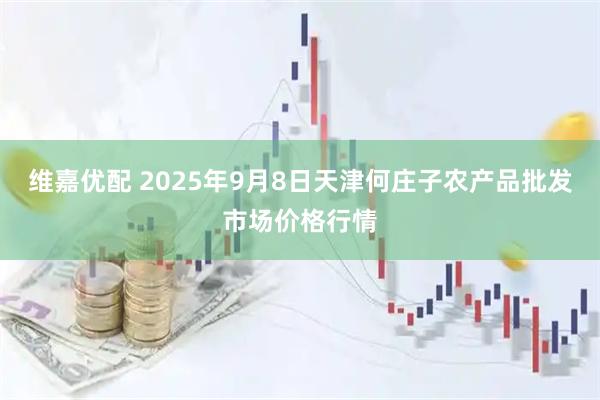 维嘉优配 2025年9月8日天津何庄子农产品批发市场价格行情
