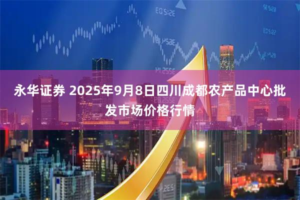 永华证券 2025年9月8日四川成都农产品中心批发市场价格行情