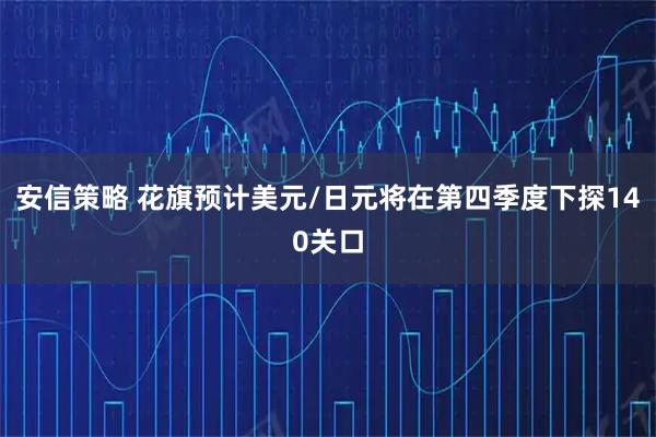 安信策略 花旗预计美元/日元将在第四季度下探140关口