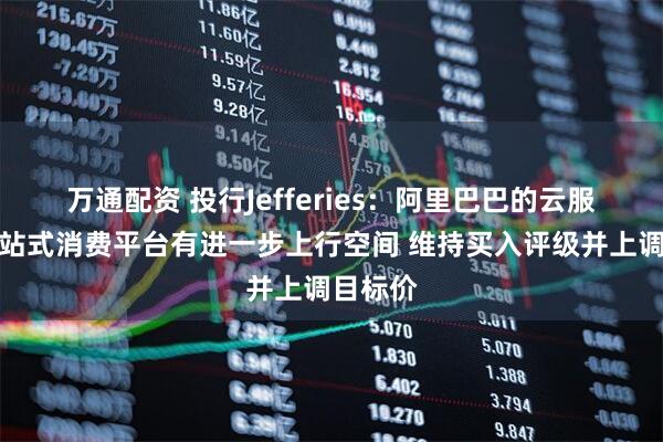 万通配资 投行Jefferies：阿里巴巴的云服务和一站式消费平台有进一步上行空间 维持买入评级并上调目标价