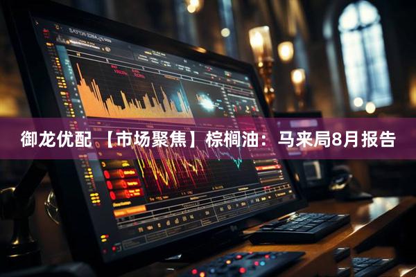 御龙优配 【市场聚焦】棕榈油：马来局8月报告