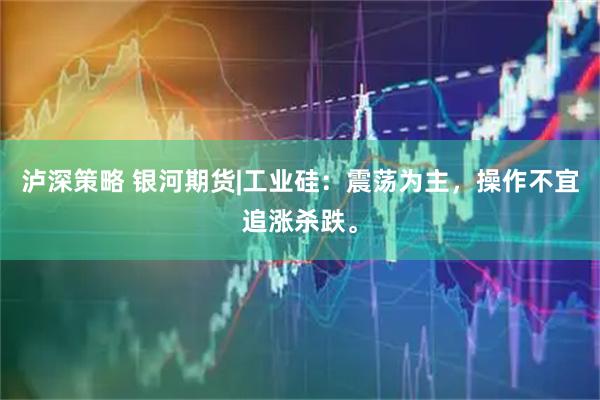 泸深策略 银河期货|工业硅：震荡为主，操作不宜追涨杀跌。