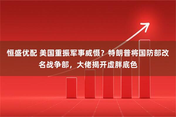 恒盛优配 美国重振军事威慑？特朗普将国防部改名战争部，大佬揭开虚胖底色