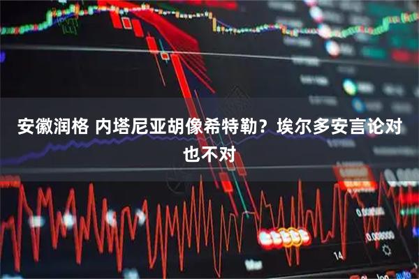 安徽润格 内塔尼亚胡像希特勒？埃尔多安言论对也不对