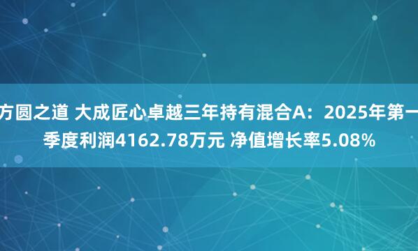 方圆之道 大成匠心卓越三年持有混合A：2025年第一季度利润4162.78万元 净值增长率5.08%