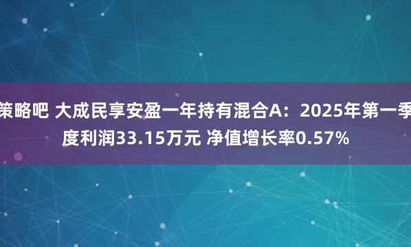 策略吧 大成民享安盈一年持有混合A：2025年第一季度利润33.15万元 净值增长率0.57%