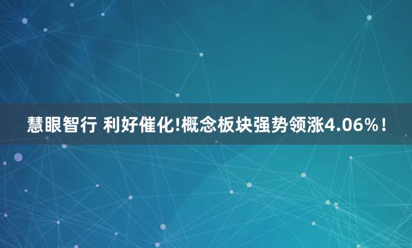 慧眼智行 利好催化!概念板块强势领涨4.06%！