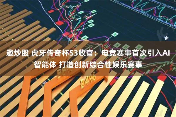 趣炒股 虎牙传奇杯S3收官：电竞赛事首次引入AI智能体 打造创新综合性娱乐赛事