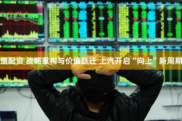 盟配资 战略重构与价值跃迁 上汽开启“向上”新周期