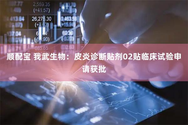 顺配宝 我武生物：皮炎诊断贴剂02贴临床试验申请获批