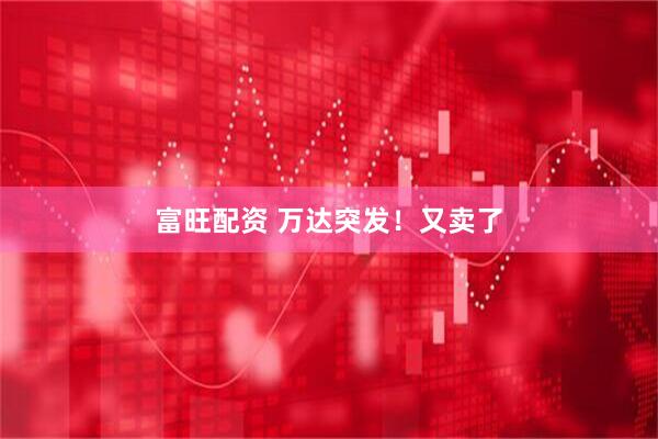 富旺配资 万达突发！又卖了