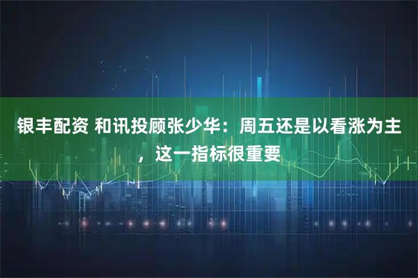 银丰配资 和讯投顾张少华：周五还是以看涨为主，这一指标很重要