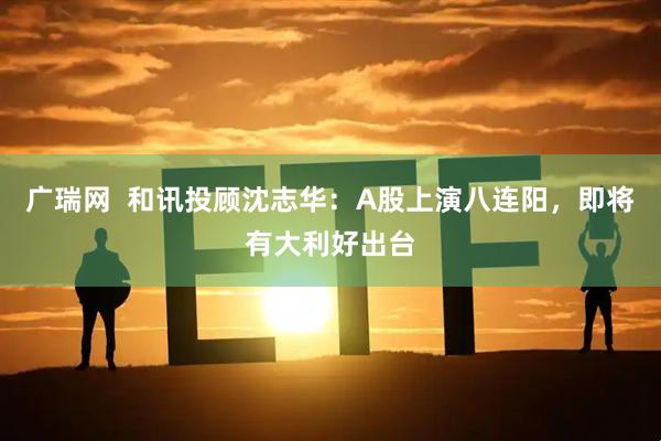 广瑞网  和讯投顾沈志华：A股上演八连阳，即将有大利好出台