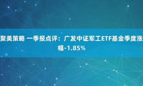 聚美策略 一季报点评：广发中证军工ETF基金季度涨幅-1.85%