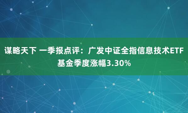 谋略天下 一季报点评：广发中证全指信息技术ETF基金季度涨幅3.30%