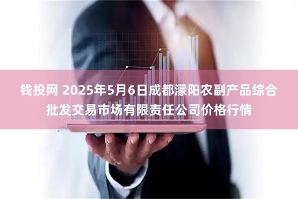 钱投网 2025年5月6日成都濛阳农副产品综合批发交易市场有限责任公司价格行情