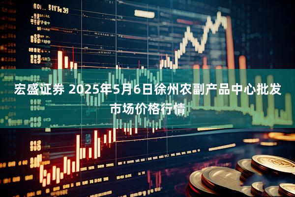 宏盛证券 2025年5月6日徐州农副产品中心批发市场价格行情
