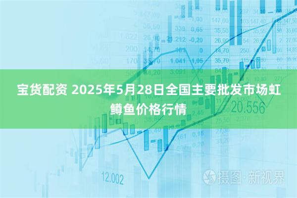 宝货配资 2025年5月28日全国主要批发市场虹鳟鱼价格行情