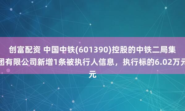 创富配资 中国中铁(601390)控股的中铁二局集团有限公司新增1条被执行人信息，执行标的6.02万元