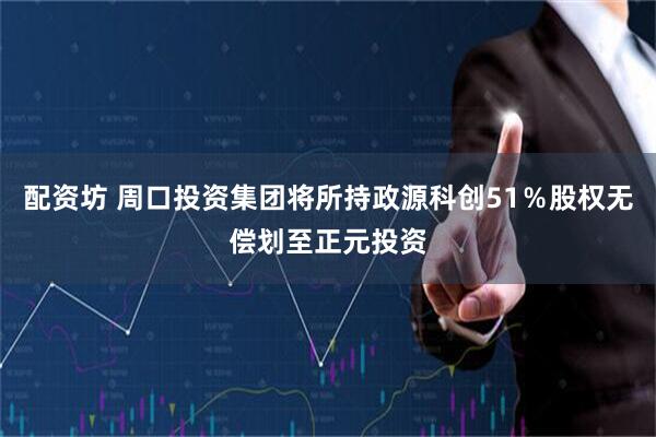 配资坊 周口投资集团将所持政源科创51％股权无偿划至正元投资