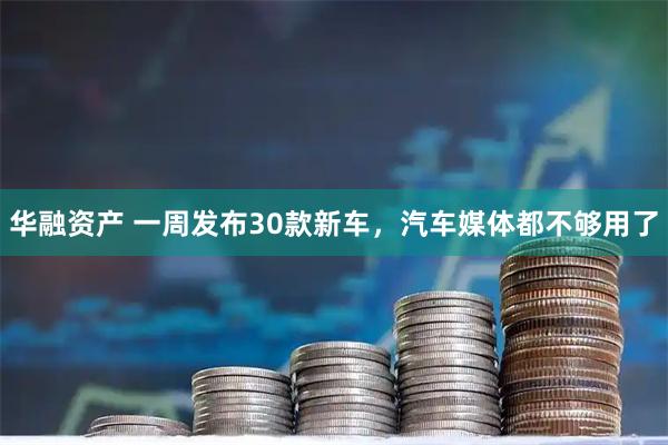 华融资产 一周发布30款新车，汽车媒体都不够用了