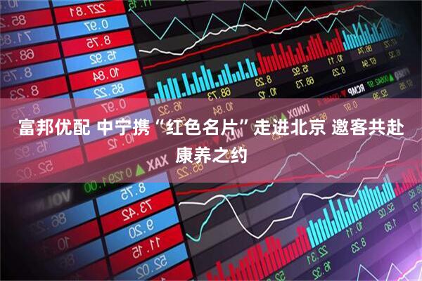 富邦优配 中宁携“红色名片”走进北京 邀客共赴康养之约