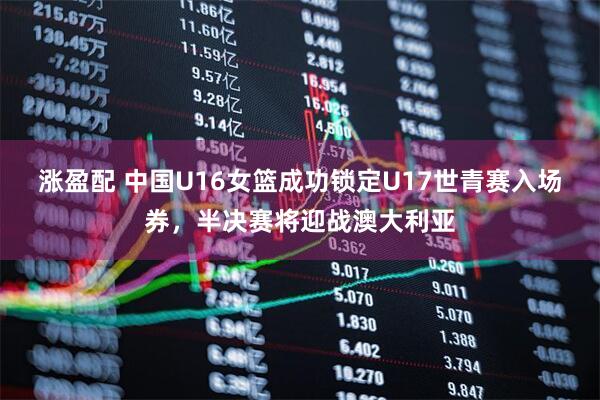 涨盈配 中国U16女篮成功锁定U17世青赛入场券，半决赛将迎战澳大利亚