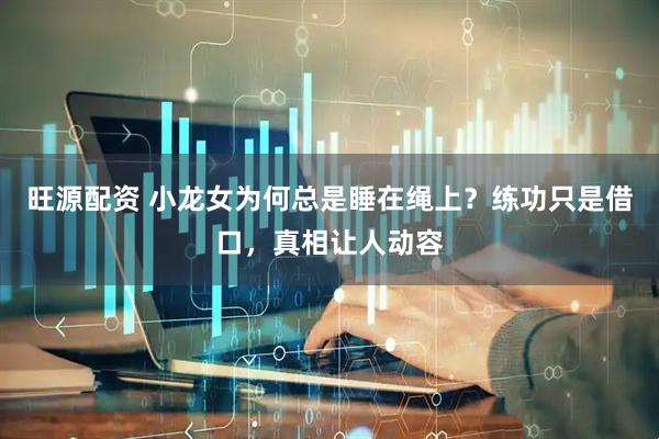 旺源配资 小龙女为何总是睡在绳上？练功只是借口，真相让人动容