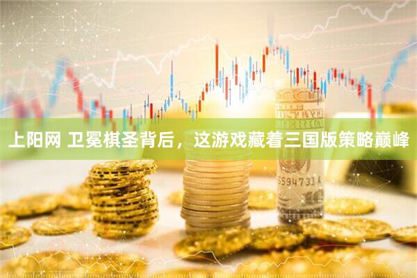 上阳网 卫冕棋圣背后，这游戏藏着三国版策略巅峰