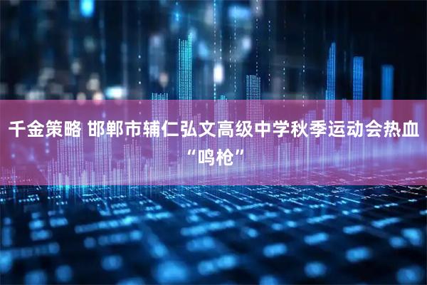千金策略 邯郸市辅仁弘文高级中学秋季运动会热血“鸣枪”