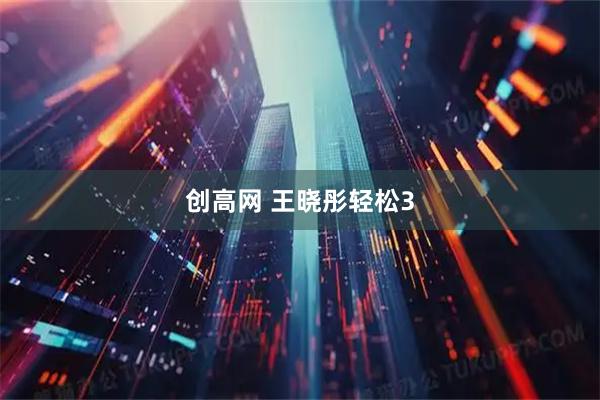 创高网 王晓彤轻松3