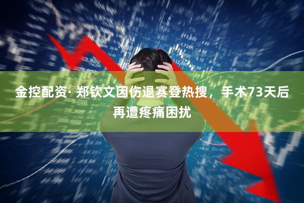 金控配资· 郑钦文因伤退赛登热搜，手术73天后再遭疼痛困扰