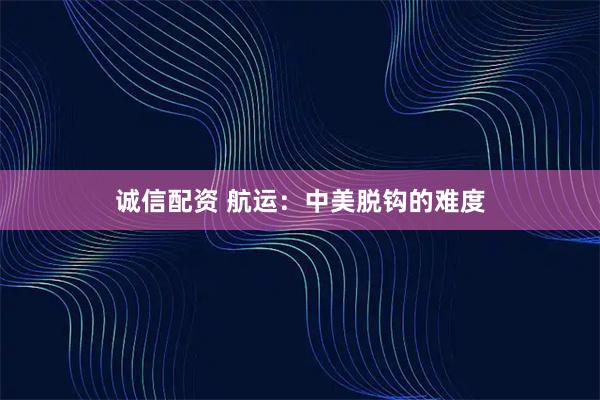 诚信配资 航运：中美脱钩的难度