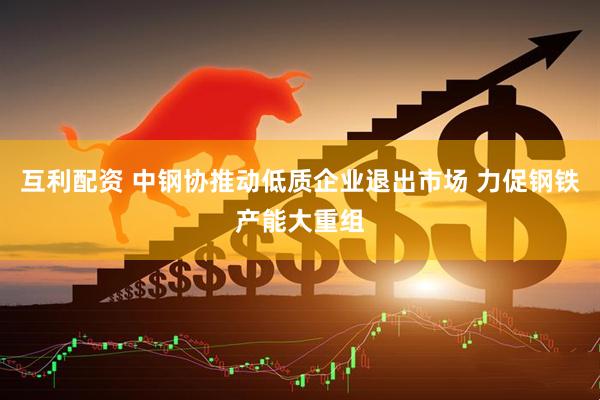 互利配资 中钢协推动低质企业退出市场 力促钢铁产能大重组