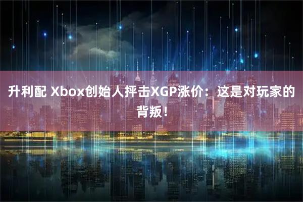 升利配 Xbox创始人抨击XGP涨价：这是对玩家的背叛！