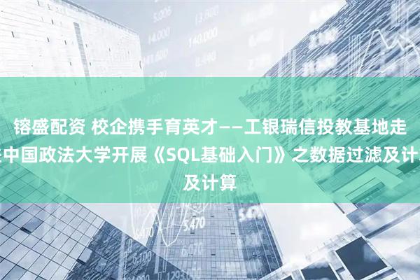 镕盛配资 校企携手育英才——工银瑞信投教基地走进中国政法大学开展《SQL基础入门》之数据过滤及计算
