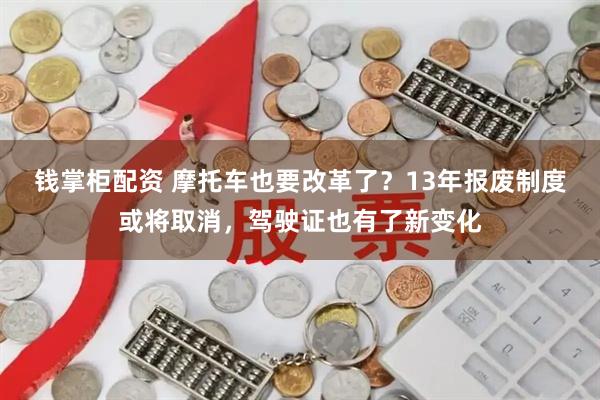 钱掌柜配资 摩托车也要改革了？13年报废制度或将取消，驾驶证也有了新变化