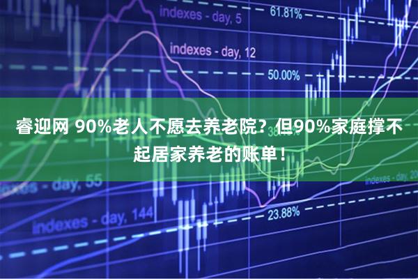 睿迎网 90%老人不愿去养老院？但90%家庭撑不起居家养老的账单！