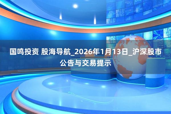 国鸣投资 股海导航_2026年1月13日_沪深股市公告与交易提示