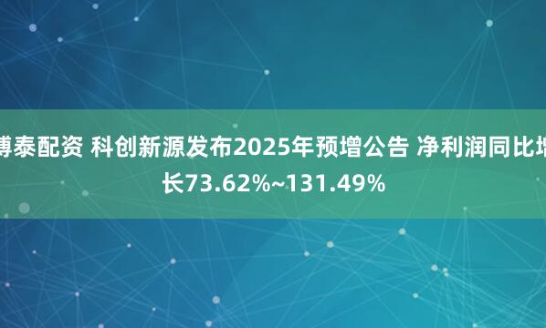 博泰配资 科创新源发布2025年预增公告 净利润同比增长73.62%~131.49%