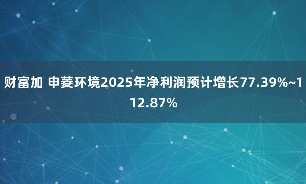 财富加 申菱环境2025年净利润预计增长77.39%~112.87%