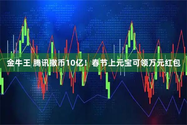 金牛王 腾讯撒币10亿！春节上元宝可领万元红包