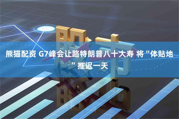 熊猫配资 G7峰会让路特朗普八十大寿 将“体贴地”推迟一天