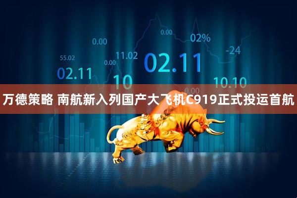 万德策略 南航新入列国产大飞机C919正式投运首航