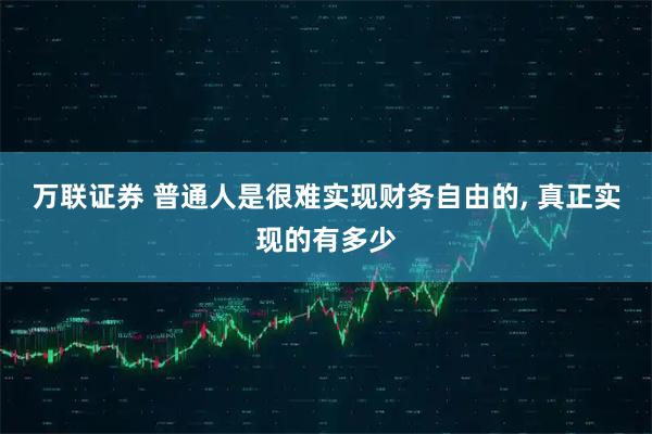 万联证券 普通人是很难实现财务自由的, 真正实现的有多少