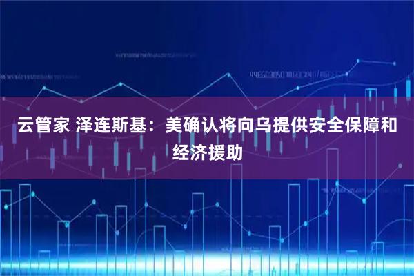 云管家 泽连斯基：美确认将向乌提供安全保障和经济援助